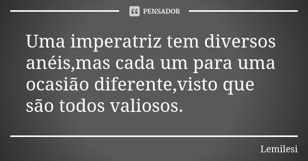 Uma imperatriz tem diversos anéis,mas cada um para uma ocasião diferente,visto que são todos valiosos.... Frase de Lemilesi.