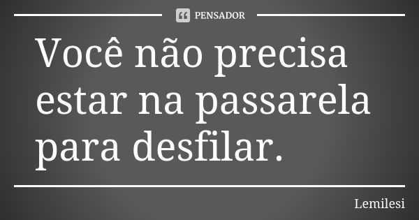 Você não precisa estar na passarela para desfilar.... Frase de Lemilesi.