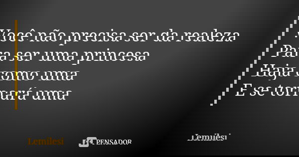 Você não precisa ser da realeza Para ser uma princesa Haja como uma E se tornará uma... Frase de Lemilesi.