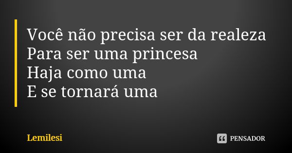 Você não precisa ser da realeza Para ser uma princesa Haja como uma E se tornará uma... Frase de Lemilesi.