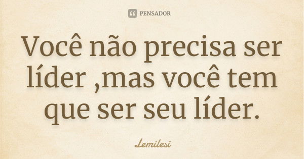 Você não precisa ser líder ,mas você tem que ser seu líder.... Frase de Lemilesi.