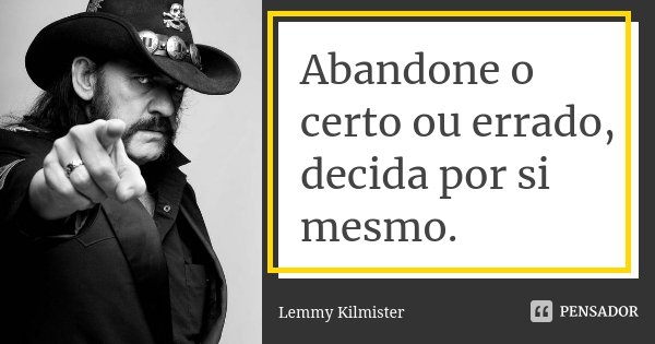 Abandone o certo ou errado, decida por si mesmo.... Frase de Lemmy Kilmister.