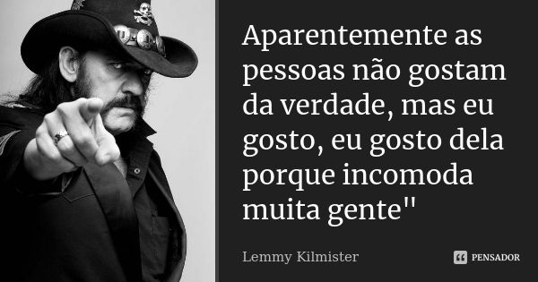 Aparentemente as pessoas não gostam da verdade, mas eu gosto, eu gosto dela porque incomoda muita gente"... Frase de Lemmy Kilmister.