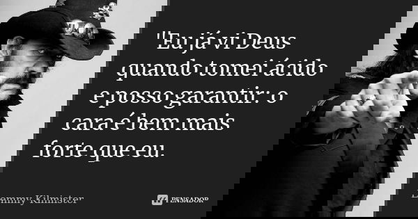 "Eu já vi Deus quando tomei ácido e posso garantir: o cara é bem mais forte que eu.... Frase de Lemmy Kilmister.