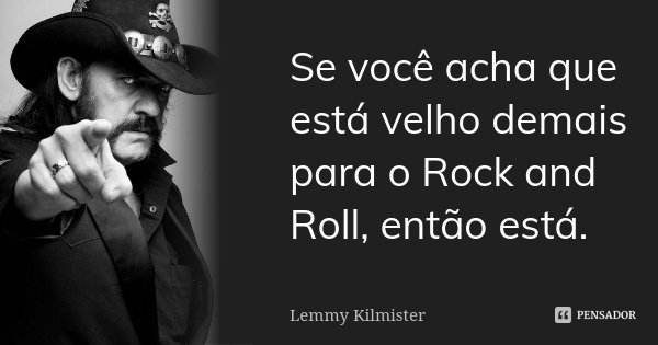 Se você acha que está velho demais para o Rock and Roll, então está.... Frase de Lemmy Kilmister.