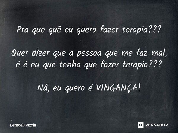 ⁠Pra que quê eu quero fazer terapia??? Quer dizer que a pessoa que me faz mal, é é eu que tenho que fazer terapia??? Nã, eu quero é VINGANÇA!... Frase de Lemoel Garcia.