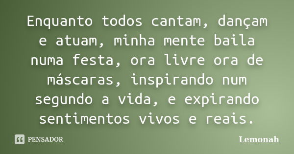 Enquanto todos cantam, dançam e atuam, minha mente baila numa festa, ora livre ora de máscaras, inspirando num segundo a vida, e expirando sentimentos vivos e r... Frase de Lemonah.