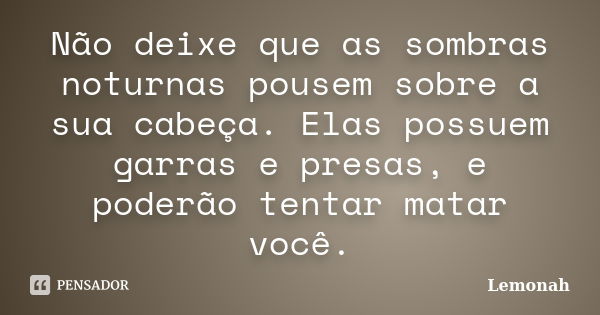 Não deixe que as sombras noturnas pousem sobre a sua cabeça. Elas possuem garras e presas, e poderão tentar matar você.... Frase de Lemonah.