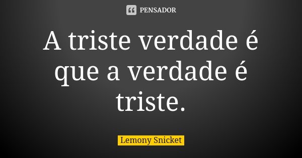 A triste verdade é que a verdade é triste.... Frase de Lemony Snicket.
