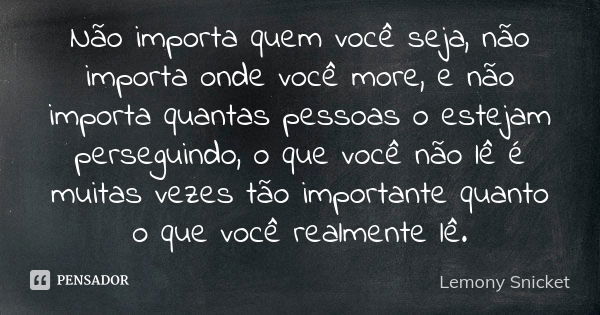 Não importa quem você seja, não importa onde você more, e não importa quantas pessoas o estejam perseguindo, o que você não lê é muitas vezes tão importante qua... Frase de Lemony Snicket.