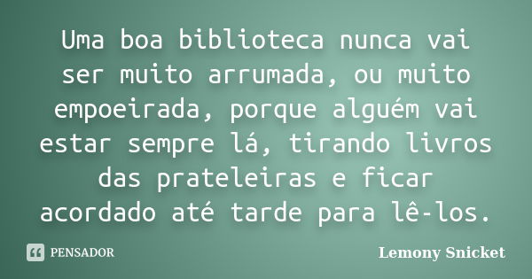 Uma boa biblioteca nunca vai ser muito arrumada, ou muito empoeirada, porque alguém vai estar sempre lá, tirando livros das prateleiras e ficar acordado até tar... Frase de Lemony Snicket.