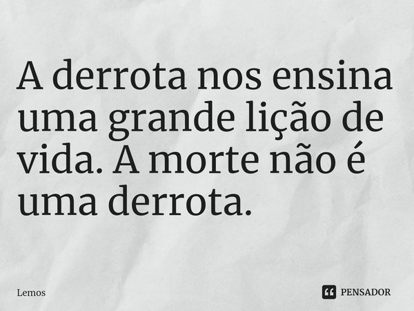⁠A derrota nos ensina uma grande lição de vida. A morte não é uma derrota.... Frase de Lemos.