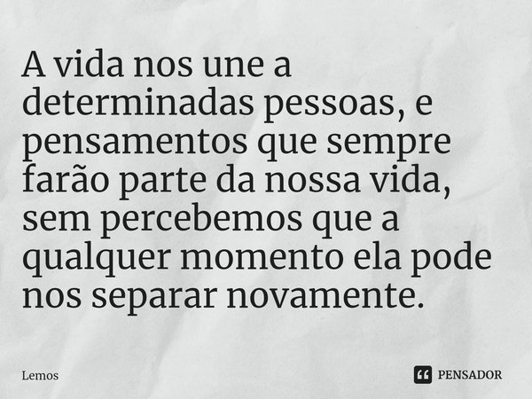 A vida nos une a determinadas pessoas, e pensamentos que sempre farão parte da nossa vida, sem percebemos que a qualquer momento ⁠ela pode nos separar novamente... Frase de Lemos.