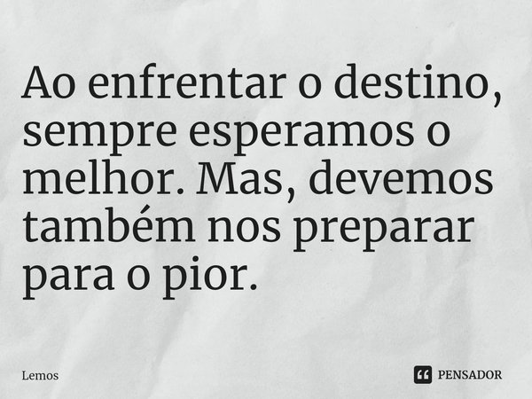 ⁠Ao enfrentar o destino, sempre esperamos o melhor. Mas, devemos também nos preparar para o pior.... Frase de Lemos.