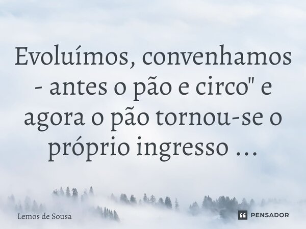 Evoluímos, convenhamos - antes o pão e circo" e ⁠agora o pão tornou-se o próprio ingresso ...... Frase de Lemos de Sousa.