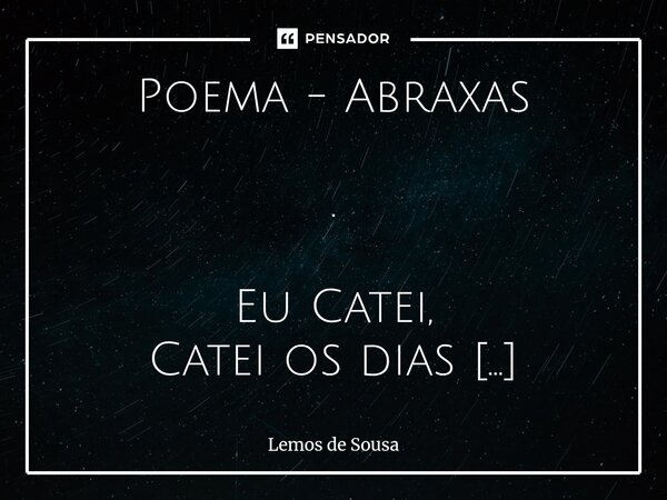 ⁠Poema - Abraxas . Eu Catei, Catei os dias Eu Cantei, contei os dias como um Galo do amanhã: Sou a manhã sem irmãs! Meus caminhos de Serpente percorri Sós, e En... Frase de Lemos de Sousa.