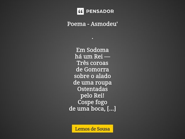 Poema - Asmodeu' . Em Sodoma há um Rei — Três coroas de Gomorra sobre o alado de uma roupa Ostentadas pelo Rei! Cospe fogo de uma boca, Seu dragão entre as out... Frase de Lemos de Sousa.
