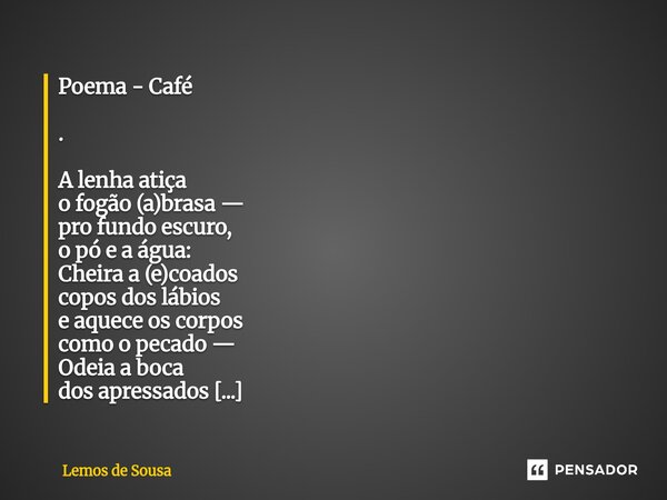 Poema - Café . A lenha atiça o fogão (a)brasa — pro fundo escuro, o pó e a água: Cheira a (e)coados copos dos lábios e aquece os corpos como o pecado — Odeia a... Frase de Lemos de Sousa.