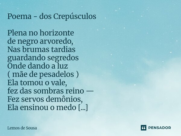 ⁠Poema - dos Crepúsculos Plena no horizonte de negro arvoredo, Nas brumas tardias guardando segredos Onde dando a luz ( mãe de pesadelos ) Ela tomou o vale, fez... Frase de Lemos de Sousa.