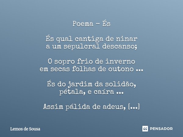 Poema - És És qual cantiga de ninar a um sepulcral descanso; O sopro frio de inverno em secas folhas de outono ... És do jardim da solidão, pétala, e caíra ...... Frase de Lemos de Sousa.