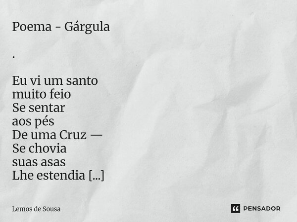 Poema - Gárgula . Eu vi um santo muito feio Se sentar aos pés De uma Cruz — Se chovia suas asas Lhe estendia como taças e bebia água benta aparada de Jesus: Er... Frase de Lemos de Sousa.