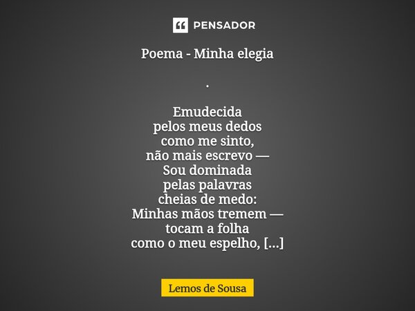 Poema - Minha elegia . Emudecida pelos meus dedos como me sinto, não mais escrevo — Sou dominada pelas palavras cheias de medo: Minhas mãos tremem — tocam a fo... Frase de Lemos de Sousa.