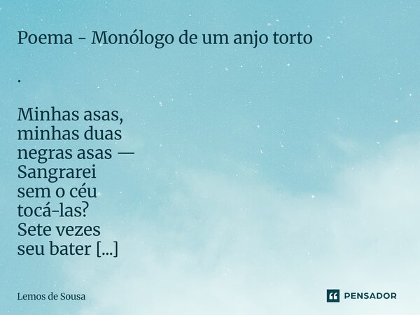 Poema - Monólogo de um anjo torto . Minhas asas, minhas duas negras asas — Sangrarei sem o céu tocá-las? Sete vezes seu bater Deixarei pela estrada – Sem que o... Frase de Lemos de Sousa.
