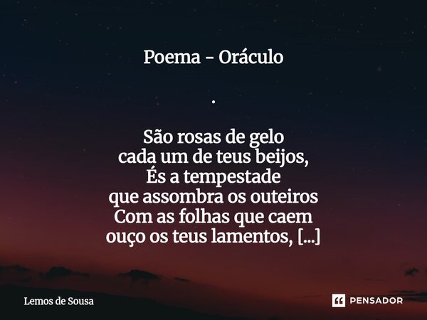 Poema - Oráculo . São rosas de gelo cada um de teus beijos, És a tempestade que assombra os outeiros Com as folhas que caem ouço os teus lamentos, Fui o vendav... Frase de Lemos de Sousa.