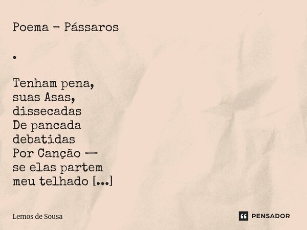 Poema - Pássaros . Tenham pena, suas Asas, dissecadas De pancada debatidas Por Canção — se elas partem meu telhado se elas caem Separadas se elas chovem Solidã... Frase de Lemos de Sousa.
