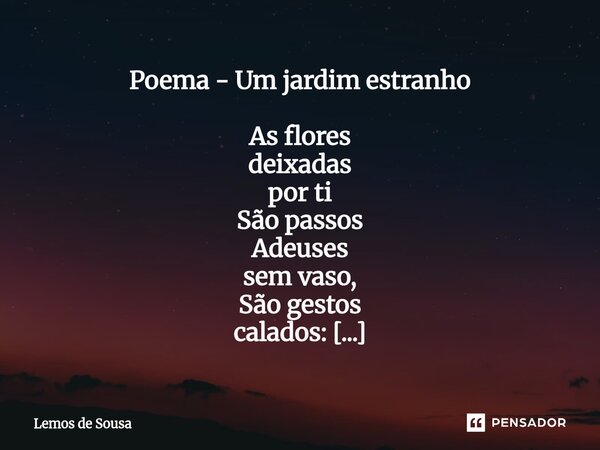 Poema - Um jardim estranho As flores deixadas por ti São passos Adeuses sem vaso, São gestos calados: As flores tem tempo Teu tempo Eu entendo pois elas – Se c... Frase de Lemos de Sousa.