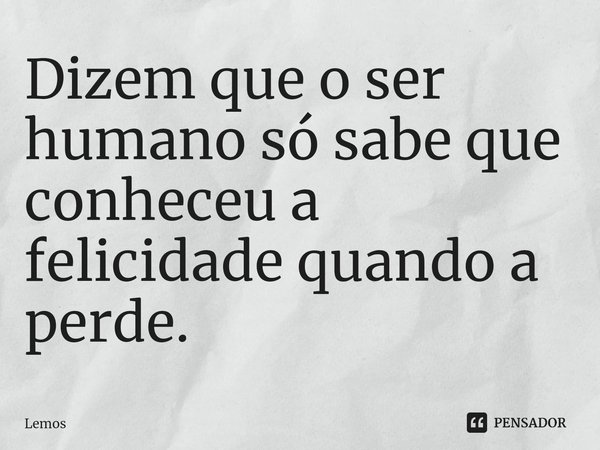 ⁠Dizem que o ser humano só sabe que conheceu a felicidade quando a perde.... Frase de Lemos.