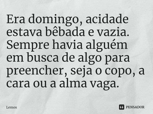 ⁠Era domingo, acidade estava bêbada e vazia. Sempre havia alguém em busca de algo para preencher, seja o copo, a cara ou a alma vaga.... Frase de Lemos.