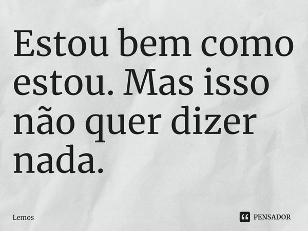 ⁠Estou bem como estou. Mas isso não quer dizer nada.... Frase de Lemos.