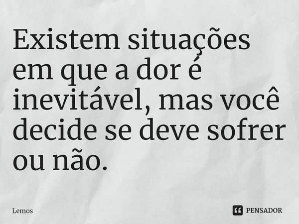 ⁠Existem situações em que a dor é inevitável, mas você decide se deve sofrer ou não.... Frase de Lemos.