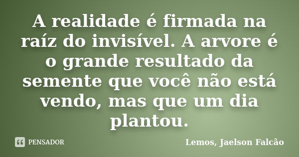 A realidade é firmada na raíz do invisível. A arvore é o grande resultado da semente que você não está vendo, mas que um dia plantou.... Frase de Lemos, Jaelson Falcão.