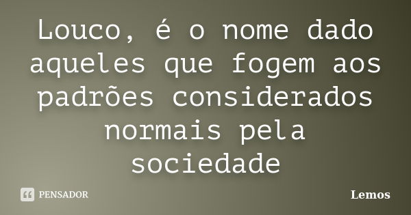 Louco, é o nome dado aqueles que fogem aos padrões considerados normais pela sociedade... Frase de Lemos.