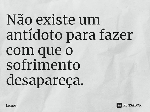 ⁠Não existe um antídoto para fazer com que o sofrimento desapareça.... Frase de Lemos.