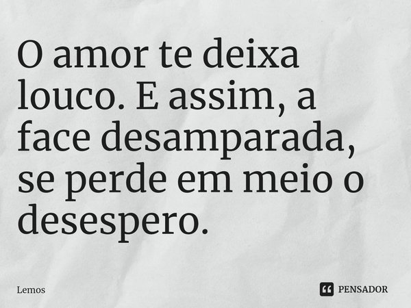 ⁠O amor te deixa louco. E assim, a face desamparada, se perde em meio o desespero.... Frase de Lemos.