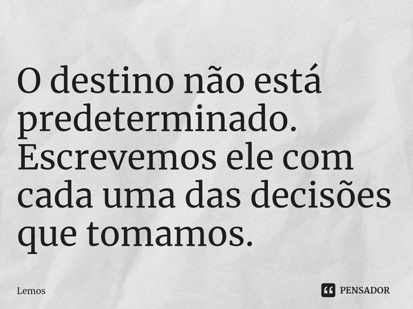 ⁠O destino não está predeterminado. Escrevemos ele com cada uma das decisões que tomamos.... Frase de Lemos.