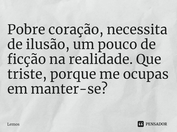 ⁠Pobre coração, necessita de ilusão, um pouco de ficção na realidade. Que triste, porque me ocupas em manter-se?... Frase de Lemos.