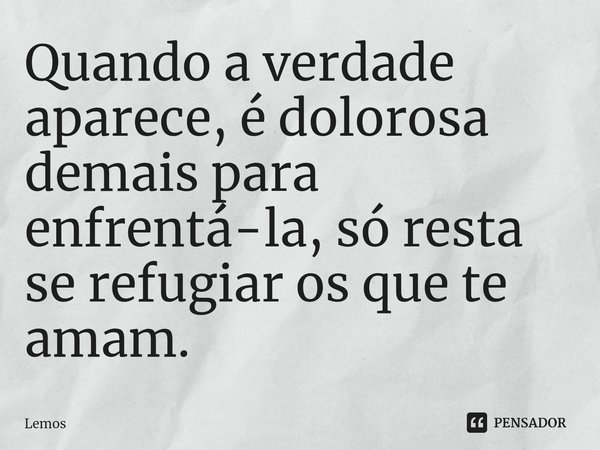 ⁠Quando a verdade aparece, é dolorosa demais para enfrentá-la, só resta se refugiar os que te amam.... Frase de Lemos.