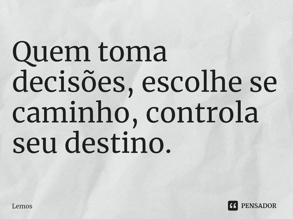 ⁠Quem toma decisões, escolhe se caminho, controla seu destino.... Frase de Lemos.