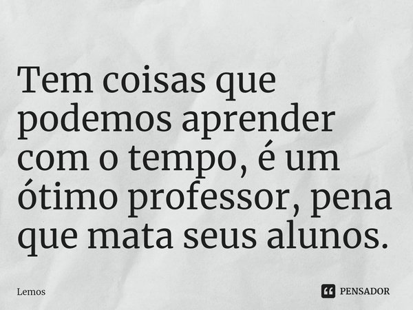 ⁠Tem coisas que podemos aprender com o tempo, é um ótimo professor, pena que mata seus alunos.... Frase de Lemos.