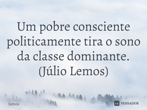 ⁠Um pobre consciente politicamente tira o sono da classe dominante.
(Júlio Lemos)... Frase de Lemos.