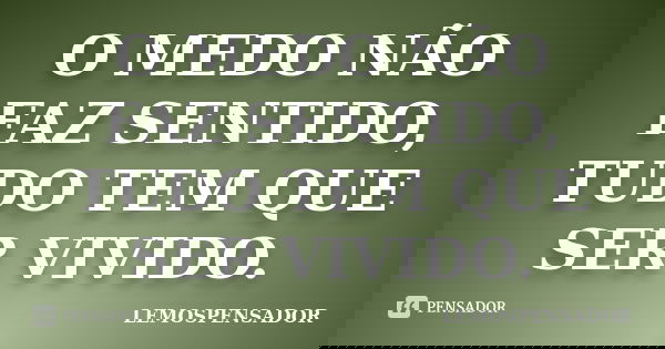 O MEDO NÃO FAZ SENTIDO, TUDO TEM QUE SER VIVIDO.... Frase de LEMOSPENSADOR.