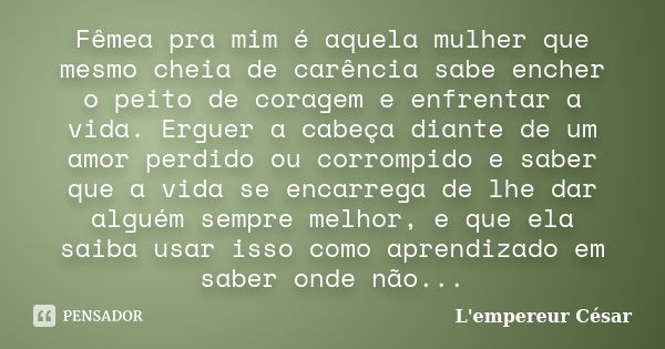 Fêmea pra mim é aquela mulher que mesmo cheia de carência sabe encher o peito de coragem e enfrentar a vida. Erguer a cabeça diante de um amor perdido ou corrom... Frase de L'empereur César.