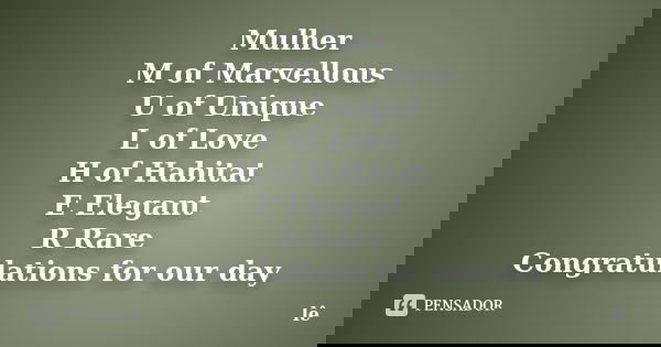Mulher M of Marvellous U of Unique L of Love H of Habitat E Elegant R Rare Congratulations for our day... Frase de Lé.