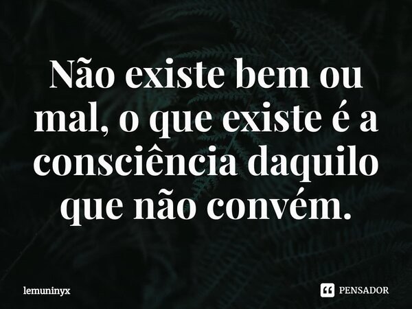 ⁠Não existe bem ou mal, o que existe é a consciência daquilo que não convém.... Frase de lemuninyx.