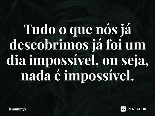 Tudo o que nós já descobrimos já foi um dia impossível, ou seja, nada é impossível.⁠... Frase de lemuninyx.