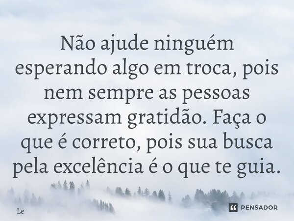 ⁠Não ajude ninguém esperando algo em troca, pois nem sempre as pessoas expressam gratidão. Faça o que é correto, pois sua busca pela excelência é o que te guia.... Frase de lê.